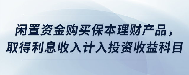 閑置資金購(gòu)買保本理財(cái)產(chǎn)品，取得利息收入計(jì)入投資收益科目？