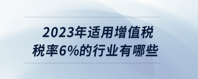 2023年適用增值稅稅率6%的行業(yè)有哪些？