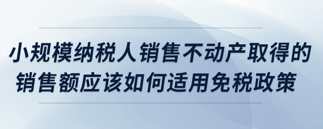 小規(guī)模納稅人銷售不動(dòng)產(chǎn)取得的銷售額應(yīng)該如何適用免稅政策？