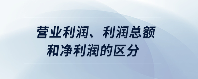 營(yíng)業(yè)利潤(rùn)、利潤(rùn)總額和凈利潤(rùn)的區(qū)分？