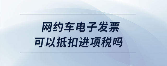 網約車電子發(fā)票可以抵扣進項稅嗎？