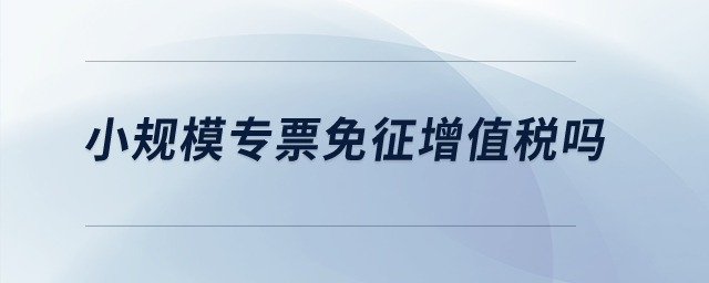 小規(guī)模專票免征增值稅嗎？
