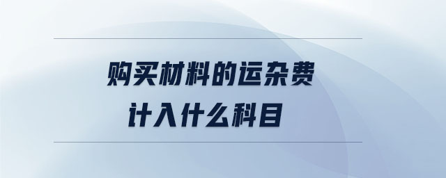 購(gòu)買材料的運(yùn)雜費(fèi)計(jì)入什么科目