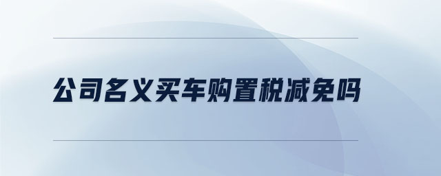 公司名義買(mǎi)車(chē)購(gòu)置稅減免嗎