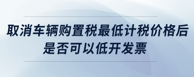取消車輛購置稅最低計稅價格后，是否可以低開發(fā)票？