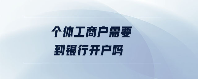 個(gè)體工商戶需要到銀行開(kāi)戶嗎