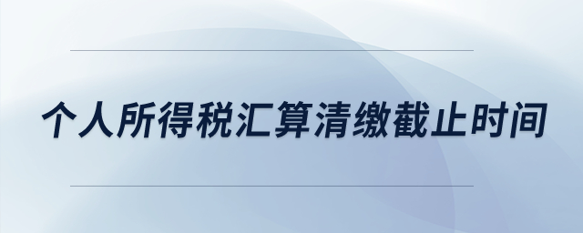 個人所得稅匯算清繳截止時間？