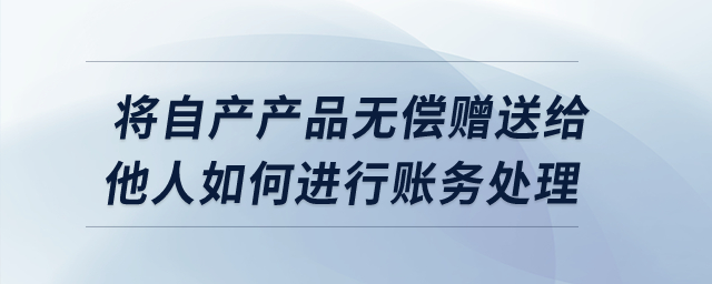 將自產(chǎn)產(chǎn)品無(wú)償贈(zèng)送給他人如何進(jìn)行賬務(wù)處理？