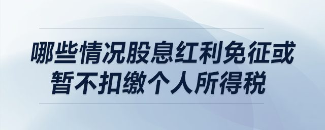 哪些情況股息紅利免征或暫不扣繳個(gè)人所得稅？