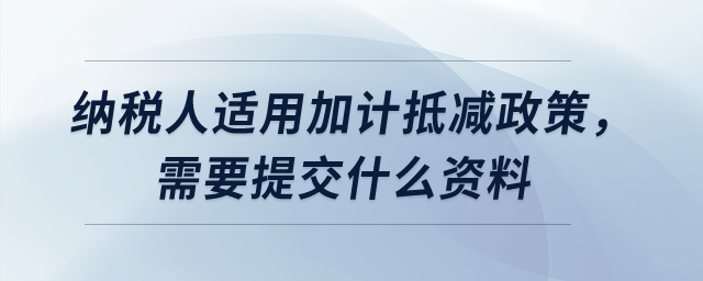 納稅人適用加計(jì)抵減政策，需要提交什么資料？