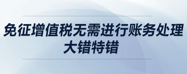 免征增值稅無需進(jìn)行賬務(wù)處理？大錯特錯！