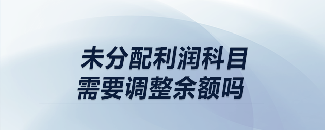 以前年度損益調(diào)整結(jié)轉(zhuǎn)時(shí)，未分配利潤(rùn)科目需要調(diào)整余額嗎？