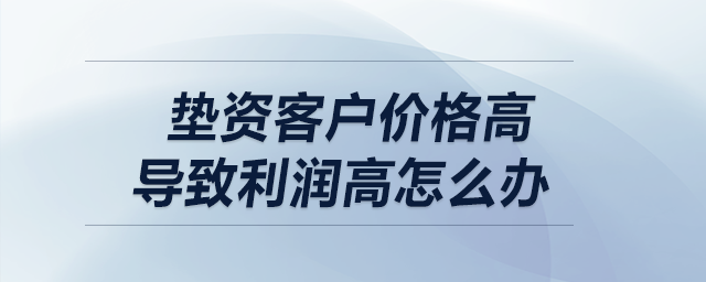 墊資客戶價格高，導(dǎo)致利潤高怎么辦？