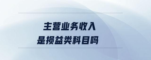 主營(yíng)業(yè)務(wù)收入是損益類科目嗎