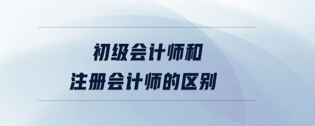 初級(jí)會(huì)計(jì)師和注冊(cè)會(huì)計(jì)師的區(qū)別
