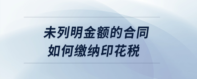 未列明金額的合同如何繳納印花稅？