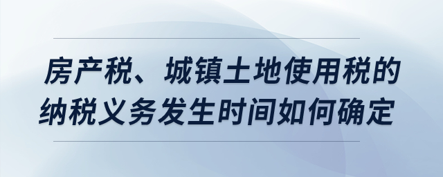 房產(chǎn)稅、城鎮(zhèn)土地使用稅的納稅義務(wù)發(fā)生時(shí)間如何確定？