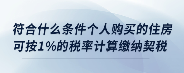 符合什么條件個(gè)人購(gòu)買的住房可按1%的稅率計(jì)算繳納契稅？