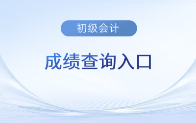 2023年初級會計師成績查詢?nèi)肟谝验_通
