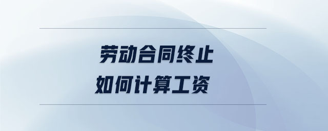 勞動(dòng)合同終止如何計(jì)算工資
