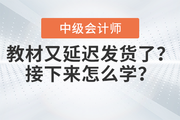快看！中級(jí)會(huì)計(jì)教材又延遲發(fā)貨了？接下來怎么學(xué)？