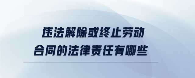 違法解除或終止勞動合同的法律責任有哪些