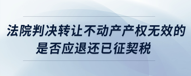 法院判決轉(zhuǎn)讓不動(dòng)產(chǎn)產(chǎn)權(quán)無(wú)效的，是否應(yīng)退還已征契稅？