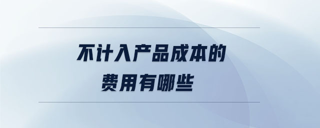 不計入產(chǎn)品成本的費(fèi)用有哪些