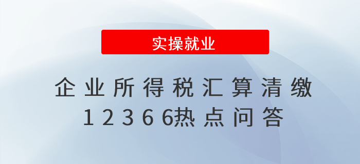 財(cái)務(wù)人員收藏！企業(yè)所得稅匯算清繳12366熱點(diǎn)問答