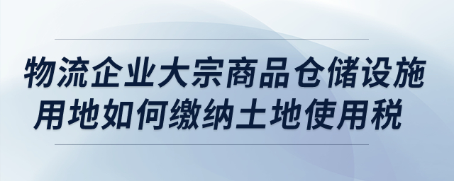 物流企業(yè)的大宗商品倉儲設施用地如何繳納城鎮(zhèn)土地使用稅？