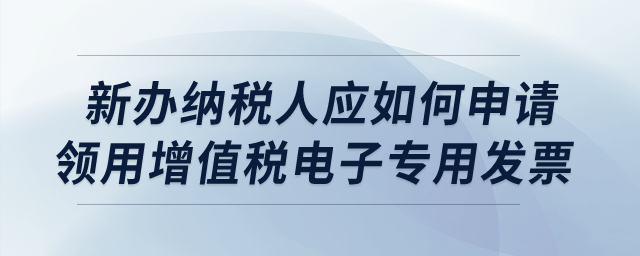 新辦納稅人應(yīng)如何申請領(lǐng)用增值稅電子專用發(fā)票？