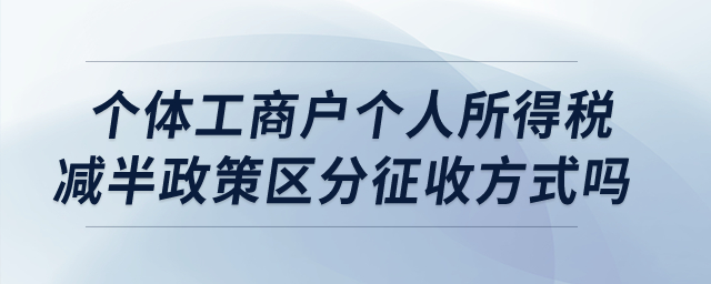 個體工商戶個人所得稅減半政策區(qū)分征收方式嗎？