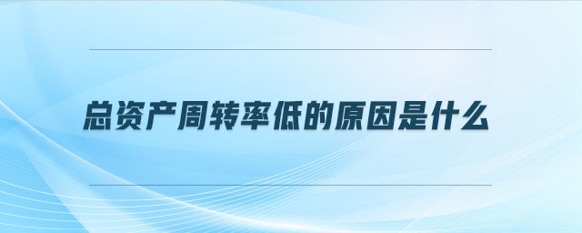 總資產(chǎn)周轉(zhuǎn)率低的原因是什么