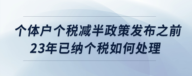 個(gè)體戶個(gè)稅減半政策發(fā)布之前2023年已經(jīng)繳納的個(gè)稅如何處理？