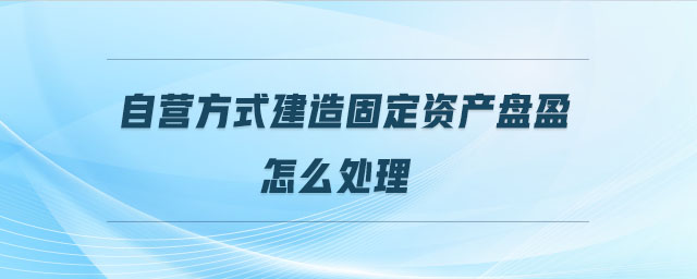 自營(yíng)方式建造固定資產(chǎn)盤盈怎么處理