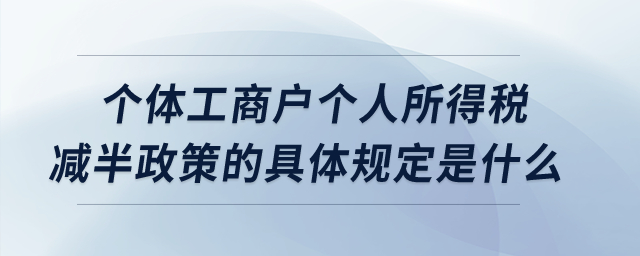 個體工商戶個人所得稅減半政策的具體規(guī)定是什么？