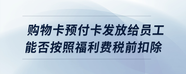 購物卡預(yù)付卡發(fā)放給員工，能否按照福利費(fèi)稅前扣除？