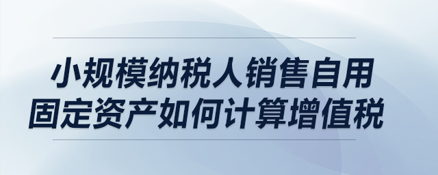 小規(guī)模納稅人銷售自用固定資產(chǎn)如何計(jì)算增值稅？