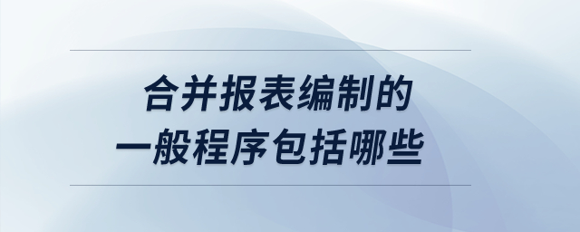 合并報(bào)表編制的一般程序包括哪些？