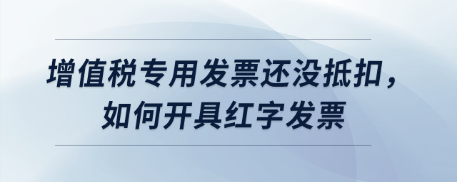 增值稅專用發(fā)票還沒抵扣，如何開具紅字發(fā)票？
