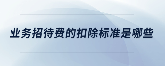 業(yè)務(wù)招待費(fèi)的扣除標(biāo)準(zhǔn)是哪些？