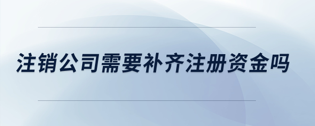 注銷公司需要補(bǔ)齊注冊(cè)資金嗎？