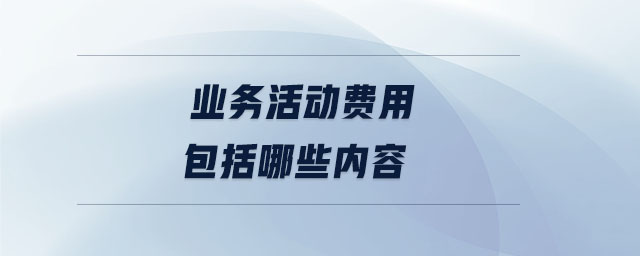 業(yè)務(wù)活動(dòng)費(fèi)用包括哪些內(nèi)容