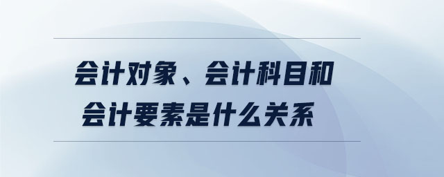 會計對象、會計科目和會計要素是什么關系