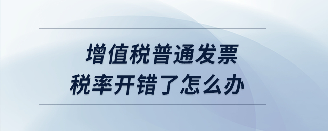 增值稅普通發(fā)票稅率開錯了怎么辦？