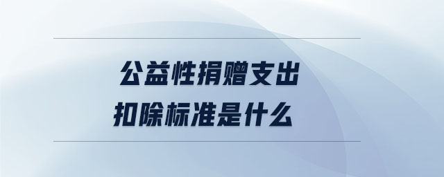 公益性捐贈(zèng)支出扣除標(biāo)準(zhǔn)是什么