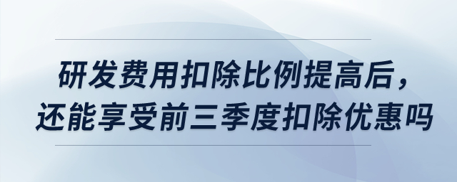 研發(fā)費用扣除比例提高后，預(yù)繳時還能享受前三季度扣除優(yōu)惠嗎？