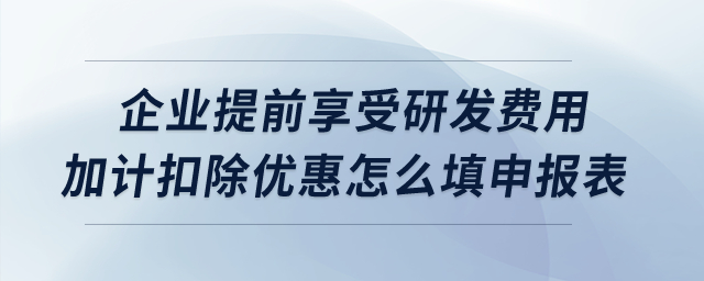 企業(yè)提前享受研發(fā)費用加計扣除優(yōu)惠怎么填申報表？