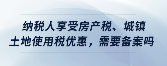 納稅人享受房產(chǎn)稅、城鎮(zhèn)土地使用稅優(yōu)惠，需要備案嗎？