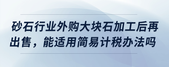 砂石行業(yè)外購大塊石加工后再出售，能適用簡易計稅辦法嗎？